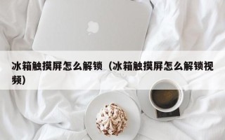 冰箱触摸屏怎么解锁（冰箱触摸屏怎么解锁视频）