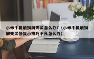 小米手机触摸屏失灵怎么办?（小米手机触摸屏失灵修复小技巧不良怎么办）