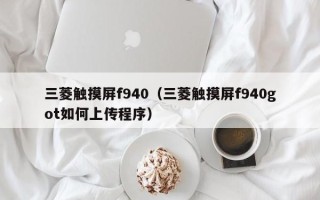 三菱触摸屏f940（三菱触摸屏f940got如何上传程序）