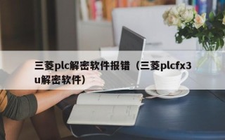 三菱plc解密软件报错（三菱plcfx3u解密软件）