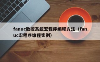 fanuc数控系统宏程序编程方法（fanuc宏程序编程实例）