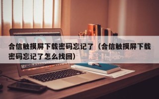 合信触摸屏下载密码忘记了（合信触摸屏下载密码忘记了怎么找回）