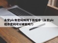 永宏plc有密码如何下载程序（永宏plc程序密码可以破解吗?）