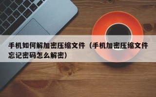 手机如何解加密压缩文件（手机加密压缩文件忘记密码怎么解密）