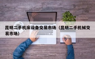 昆明二手机床设备交易市场（昆明二手机械交易市场）