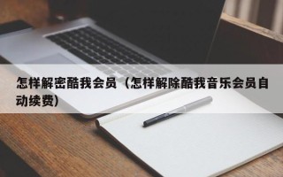 怎样解密酷我会员（怎样解除酷我音乐会员自动续费）