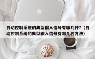 自动控制系统的典型输入信号有哪几种?（自动控制系统的典型输入信号有哪几种方法）