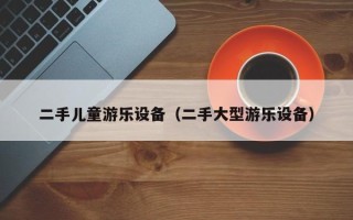 二手儿童游乐设备（二手大型游乐设备）