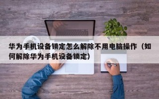 华为手机设备锁定怎么解除不用电脑操作（如何解除华为手机设备锁定）