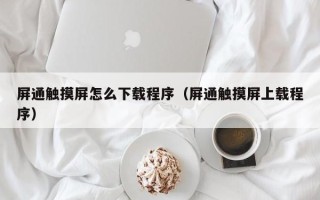 屏通触摸屏怎么下载程序（屏通触摸屏上载程序）