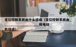 定位控制系统由什么组成（定位控制系统由__________________和电动机组成）