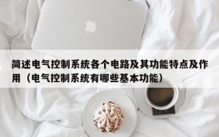 简述电气控制系统各个电路及其功能特点及作用（电气控制系统有哪些基本功能）