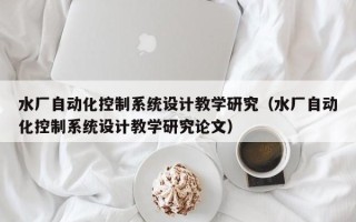 水厂自动化控制系统设计教学研究（水厂自动化控制系统设计教学研究论文）