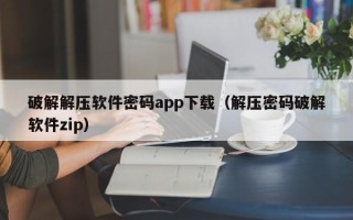 破解解压软件密码app下载（解压密码破解软件zip）