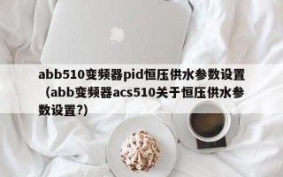 abb510变频器pid恒压供水参数设置（abb变频器acs510关于恒压供水参数设置?）