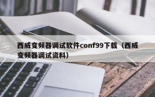 西威变频器调试软件conf99下载（西威变频器调试资料）