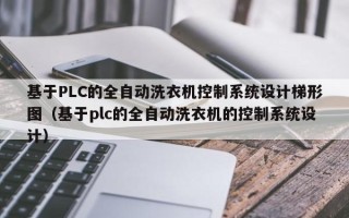 基于PLC的全自动洗衣机控制系统设计梯形图（基于plc的全自动洗衣机的控制系统设计）