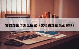 文档加密了怎么解密（文档被加密怎么解锁）