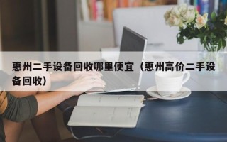 惠州二手设备回收哪里便宜（惠州高价二手设备回收）