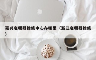 嘉兴变频器维修中心在哪里（浙江变频器维修）