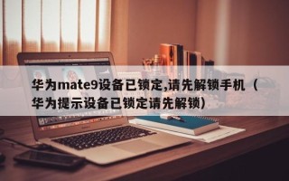 华为mate9设备已锁定,请先解锁手机（华为提示设备已锁定请先解锁）