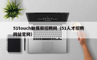 51touch触摸屏招聘网（51人才招聘网站官网）