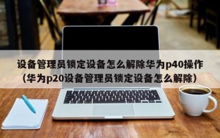 设备管理员锁定设备怎么解除华为p40操作（华为p20设备管理员锁定设备怎么解除）