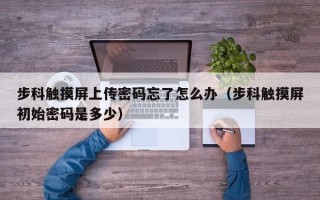 步科触摸屏上传密码忘了怎么办（步科触摸屏初始密码是多少）