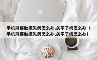 手机屏幕触摸失灵怎么办,关不了机怎么办（手机屏幕触摸失灵怎么办,关不了机怎么办）