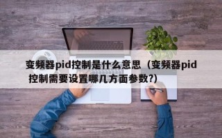 变频器pid控制是什么意思（变频器pid 控制需要设置哪几方面参数?）