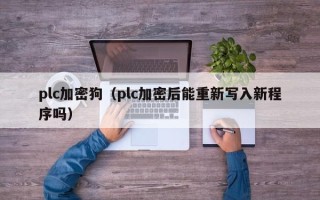 plc加密狗（plc加密后能重新写入新程序吗）