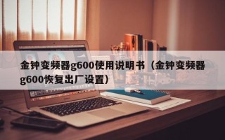 金钟变频器g600使用说明书（金钟变频器g600恢复出厂设置）