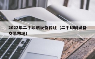 2023年二手印刷设备转让（二手印刷设备交易市场）