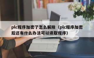 plc程序加密了怎么解除（plc程序加密后还有什么办法可以读取程序）