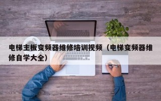 电梯主板变频器维修培训视频（电梯变频器维修自学大全）