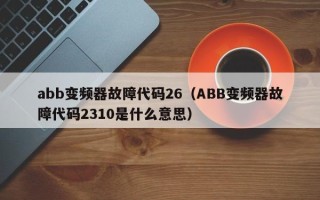 abb变频器故障代码26（ABB变频器故障代码2310是什么意思）