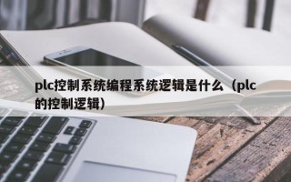 plc控制系统编程系统逻辑是什么（plc的控制逻辑）