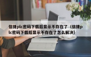 信捷plc密码下载后显示不存在了（信捷plc密码下载后显示不存在了怎么解决）