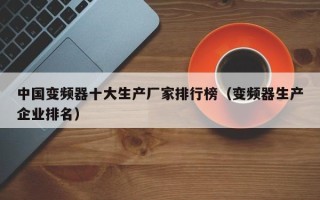 中国变频器十大生产厂家排行榜（变频器生产企业排名）