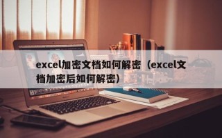 excel加密文档如何解密（excel文档加密后如何解密）