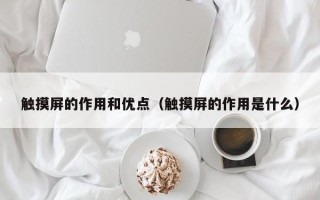 触摸屏的作用和优点（触摸屏的作用是什么）