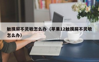 触摸屏不灵敏怎么办（苹果12触摸屏不灵敏怎么办）