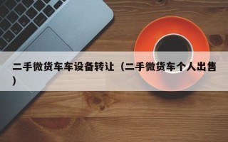 二手微货车车设备转让（二手微货车个人出售）