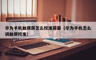 华为手机触摸屏怎么校准屏幕（华为手机怎么调触屏校准）