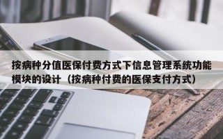 按病种分值医保付费方式下信息管理系统功能模块的设计（按病种付费的医保支付方式）