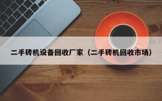 二手砖机设备回收厂家（二手砖机回收市场）