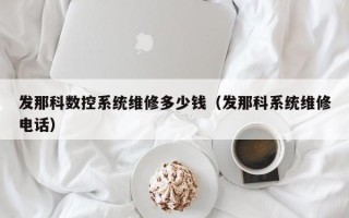 发那科数控系统维修多少钱（发那科系统维修电话）