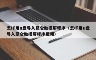 怎样用u盘导入昆仑触摸屏程序（怎样用u盘导入昆仑触摸屏程序视频）