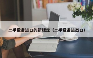 二手设备进口的新规定（二手设备进出口）