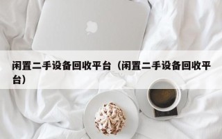 闲置二手设备回收平台（闲置二手设备回收平台）